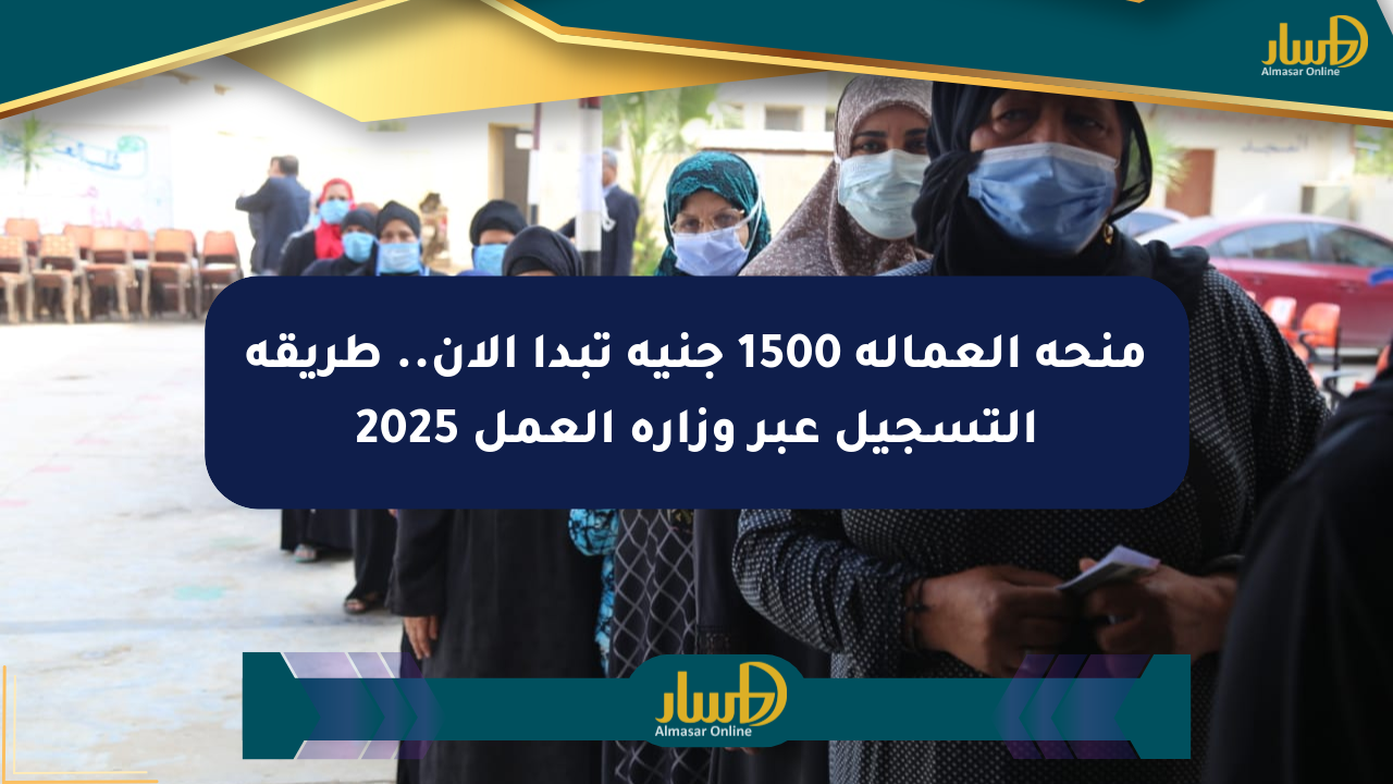 منحة العمالة 1500 جنيه تبدأ الآن.. طريقة التسجيل عبر وزارة العمل 2025